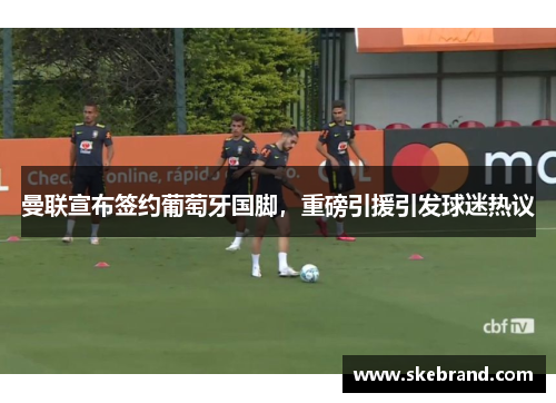 曼联宣布签约葡萄牙国脚，重磅引援引发球迷热议