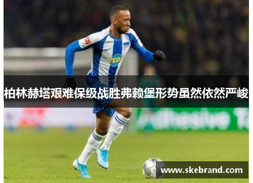 柏林赫塔艰难保级战胜弗赖堡形势虽然依然严峻