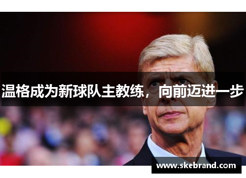 温格成为新球队主教练，向前迈进一步