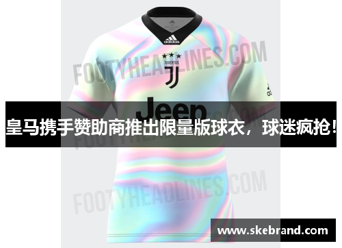 皇马携手赞助商推出限量版球衣，球迷疯抢！