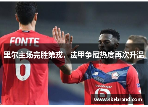 里尔主场完胜第戎，法甲争冠热度再次升温